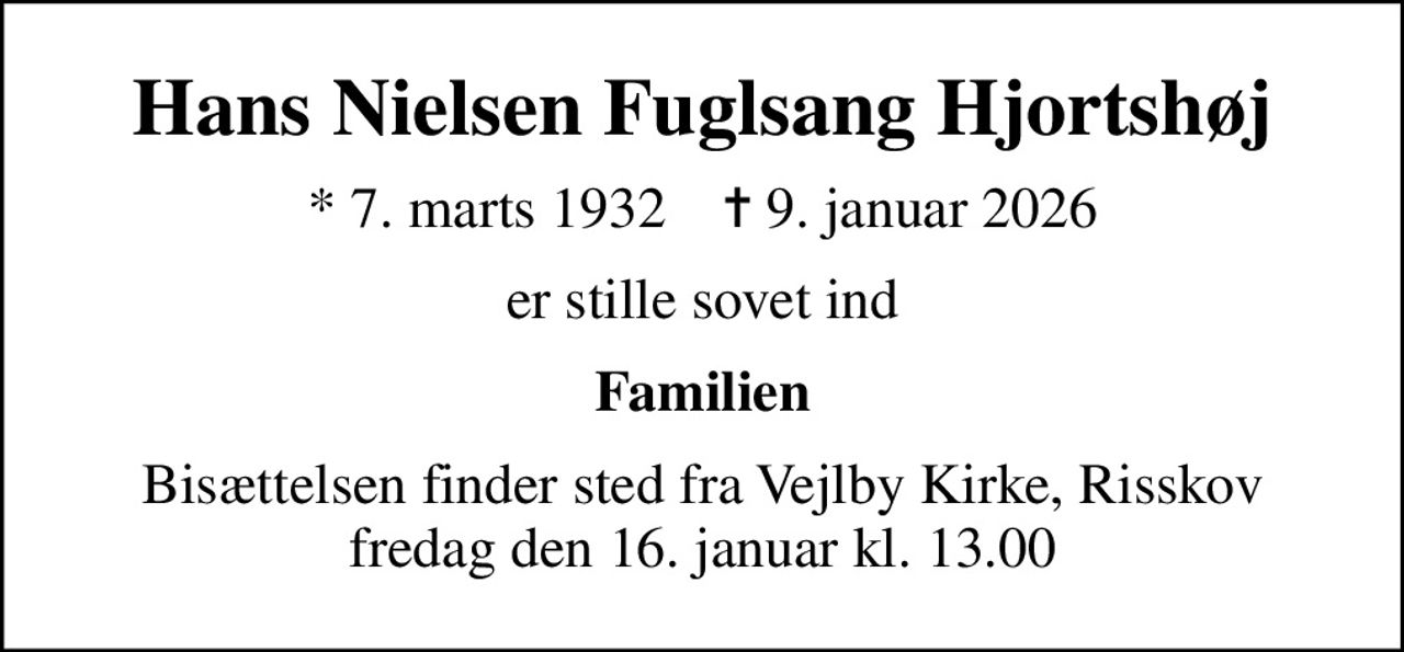 Hans Nielsen Fuglsang Hjortshøj
* 7. marts 1932    ✝ 9. januar 2026
er stille sovet ind
Familien
Bisættelsen finder sted fra Vejlby Kirke, Risskov  fredag den 16. januar kl. 13.00