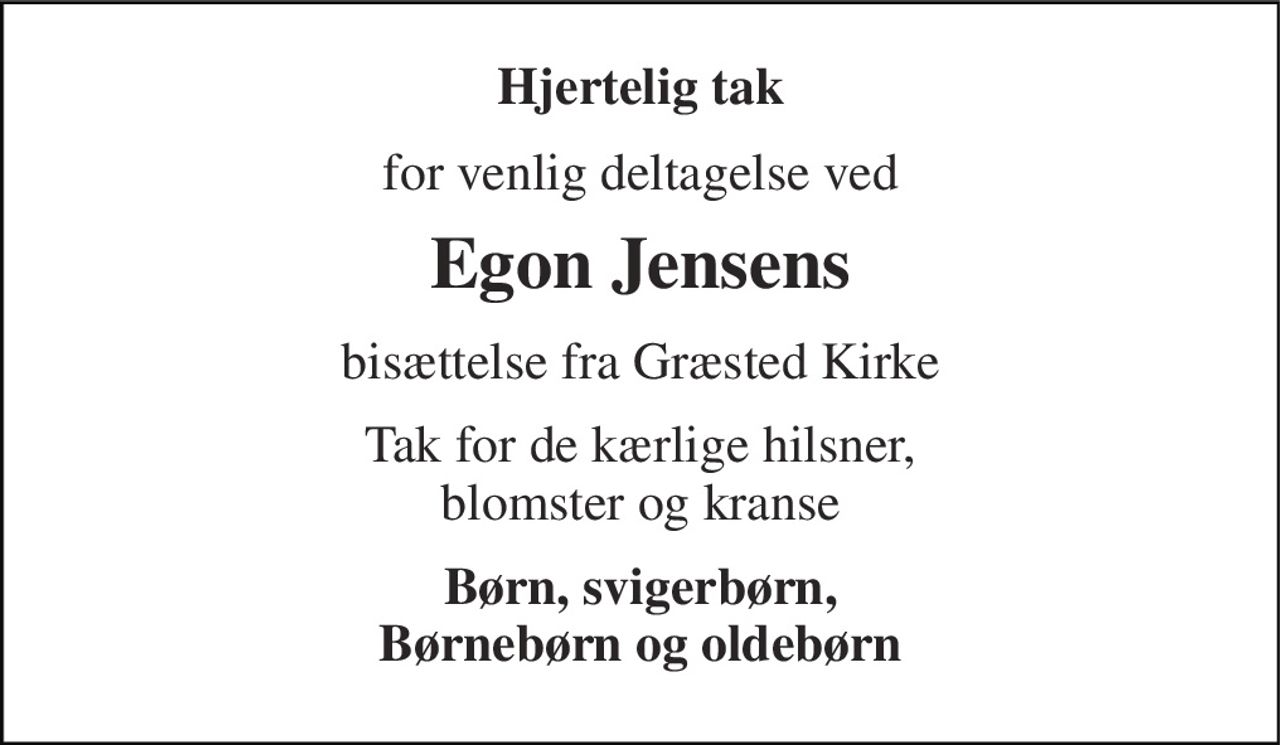 Hjertelig tak 
for venlig deltagelse ved 
Egon Jensen​s 
bisættelse fra Græsted Kirke 
Tak for de kærlige hilsner, blomster og kranse 
Børn, svigerbørn, Børnebørn og oldebørn