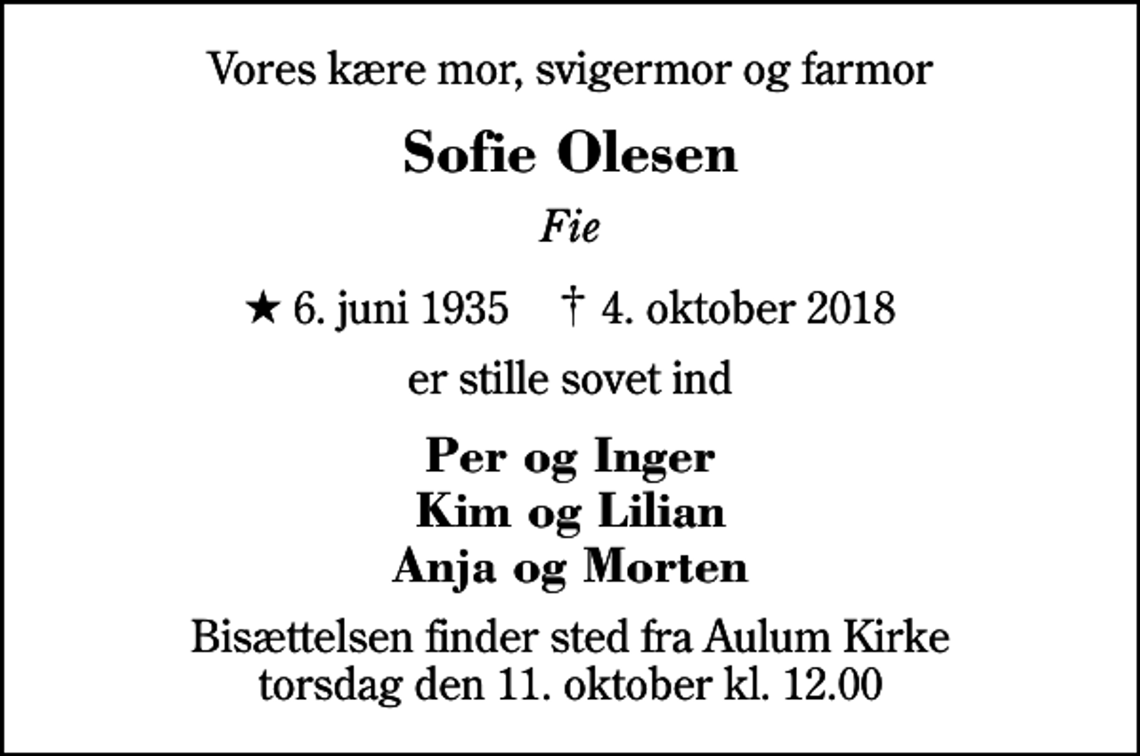 <p>Vores kære mor, svigermor og farmor<br />Sofie Olesen<br />Fie<br />* 6. juni 1935 ✝ 4. oktober 2018<br />er stille sovet ind<br />Per og Inger Kim og Lilian Anja og Morten<br />Bisættelsen finder sted fra Aulum Kirke torsdag den 11. oktober kl. 12.00</p>