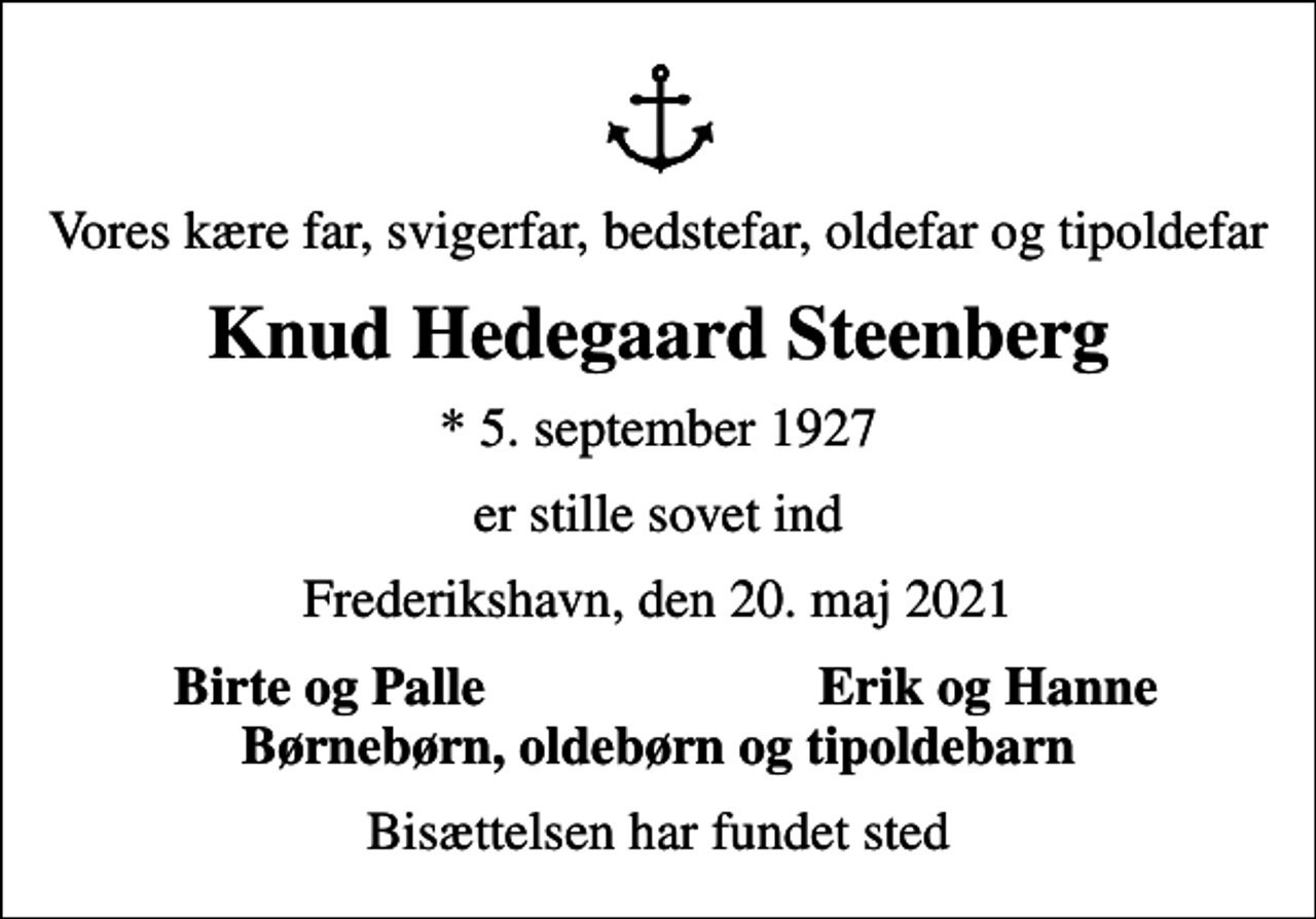 <p>Vores kære far, svigerfar, bedstefar, oldefar og tipoldefar<br />Knud Hedegaard Steenberg<br />* 5. september 1927<br />er stille sovet ind<br />Frederikshavn, den 20. maj 2021<br />Birte og Palle<br />Erik og Hanne<br />Bisættelsen har fundet sted</p>