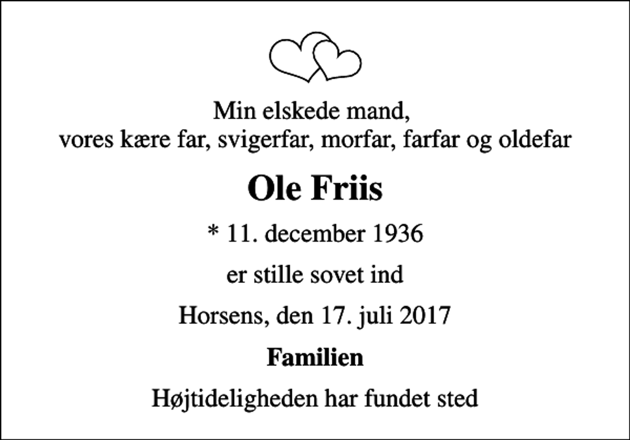 <p>Min elskede mand, vores kære far, svigerfar, morfar, farfar og oldefar<br />Ole Friis<br />* 11. december 1936<br />er stille sovet ind<br />Horsens, den 17. juli 2017<br />Familien<br />Højtideligheden har fundet sted</p>