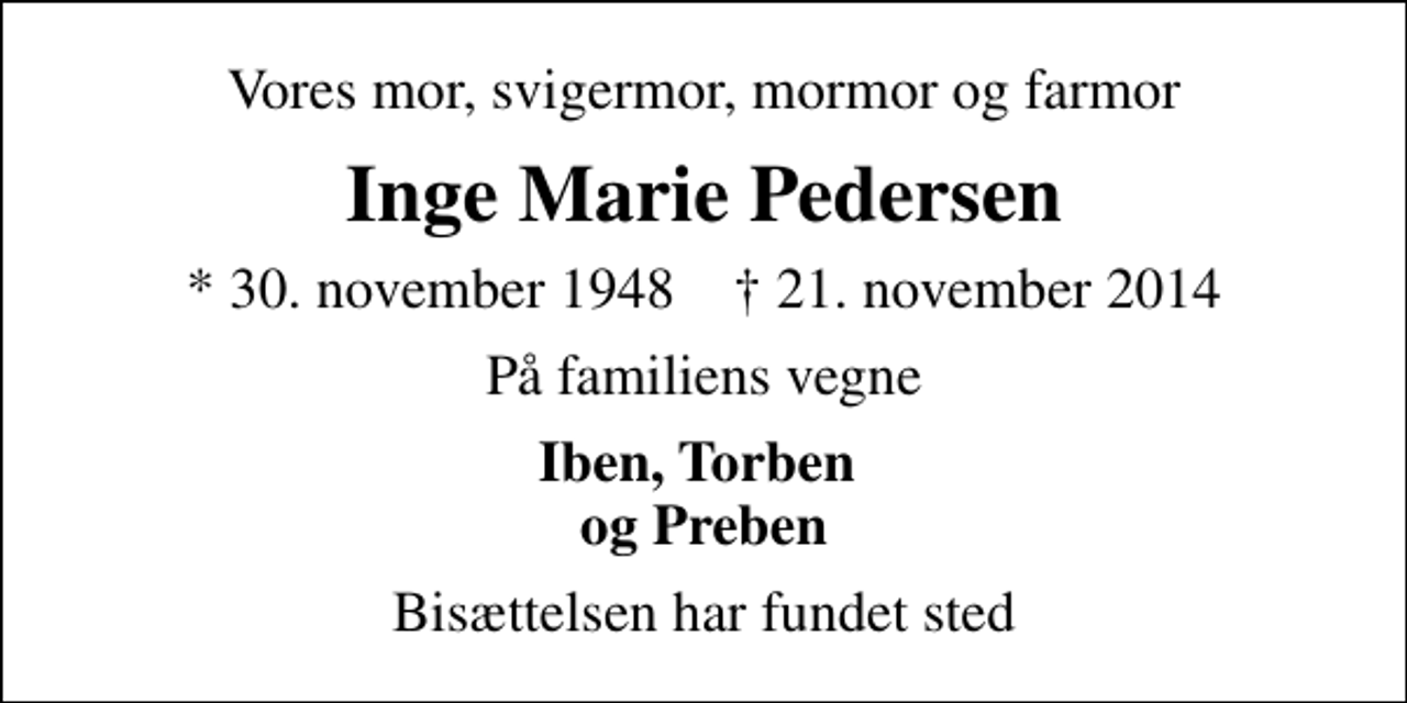 <p>Vores mor, svigermor, mormor og farmor<br />Inge Marie Pedersen<br />* 30. november 1948 ✝ 21. november 2014<br />På familiens vegne<br />Iben, Torben og Preben<br />Bisættelsen har fundet sted</p>