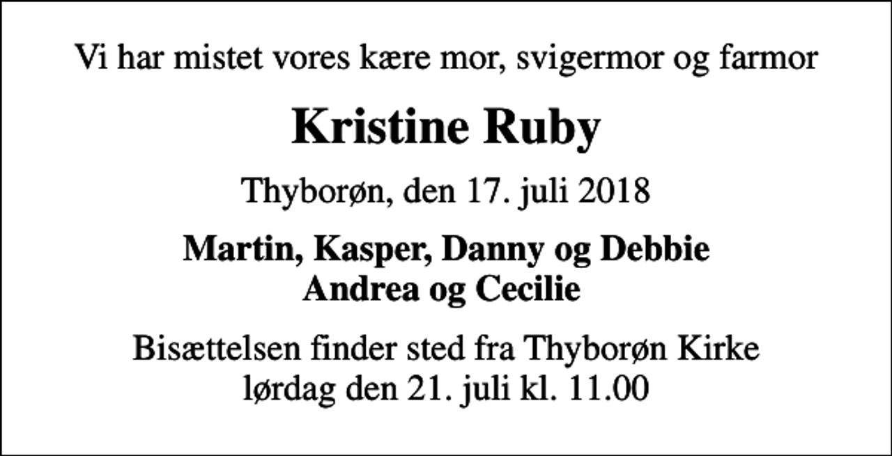 <p>Vi har mistet vores kære mor, svigermor og farmor<br />Kristine Ruby<br />Thyborøn, den 17. juli 2018<br />Martin, Kasper, Danny og Debbie Andrea og Cecilie<br />Bisættelsen finder sted fra Thyborøn Kirke lørdag den 21. juli kl. 11.00</p>