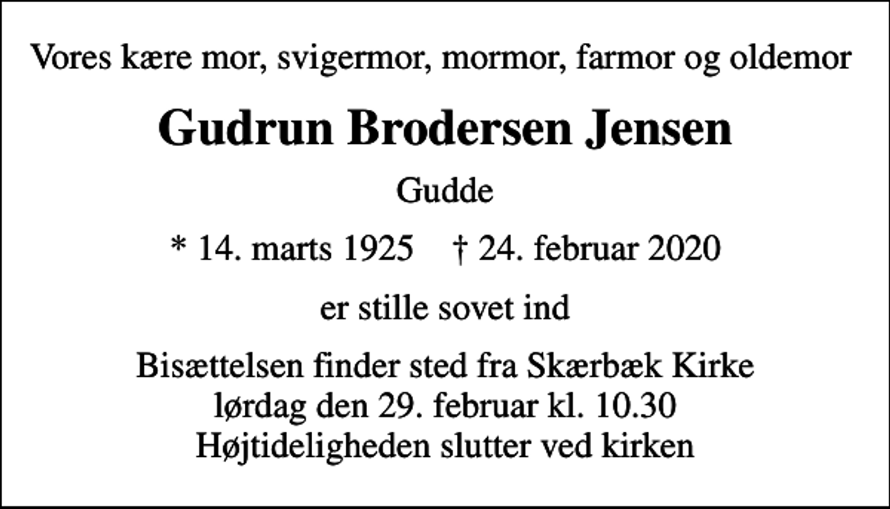 <p>Vores kære mor, svigermor, mormor, farmor og oldemor<br />Gudrun Brodersen Jensen<br />Gudde<br />* 14. marts 1925 ✝ 24. februar 2020<br />er stille sovet ind<br />Bisættelsen finder sted fra Skærbæk Kirke lørdag den 29. februar kl. 10.30 Højtideligheden slutter ved kirken</p>