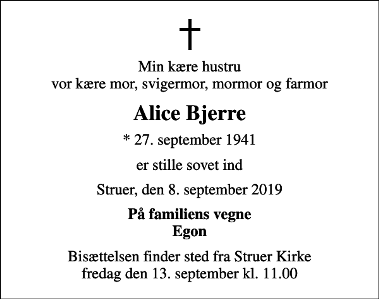 <p>Min kære hustru vor kære mor, svigermor, mormor og farmor<br />Alice Bjerre<br />* 27. september 1941<br />er stille sovet ind<br />Struer, den 8. september 2019<br />På familiens vegne Egon<br />Bisættelsen finder sted fra Struer Kirke fredag den 13. september kl. 11.00</p>