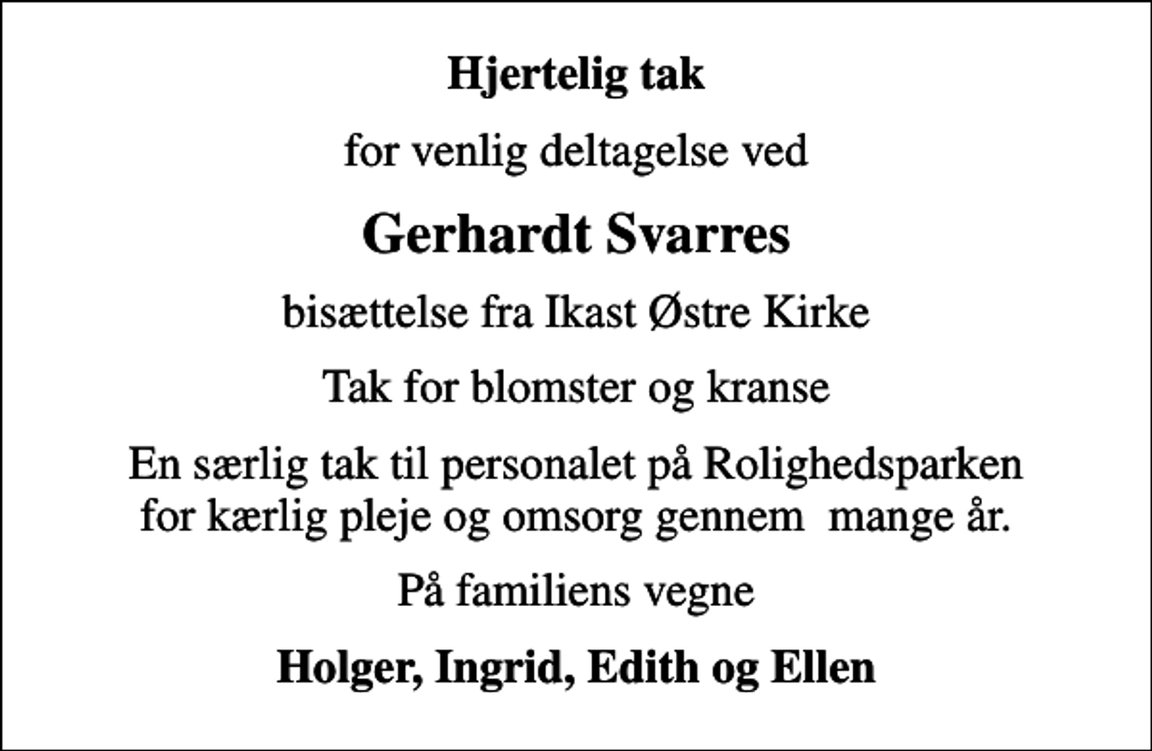 <p>Hjertelig tak<br />for venlig deltagelse ved<br />Gerhardt Svarres<br />bisættelse fra Ikast Østre Kirke<br />Tak for blomster og kranse<br />En særlig tak til personalet på Rolighedsparken for kærlig pleje og omsorg gennem mange år.<br />På familiens vegne<br />Holger, Ingrid, Edith og Ellen</p>