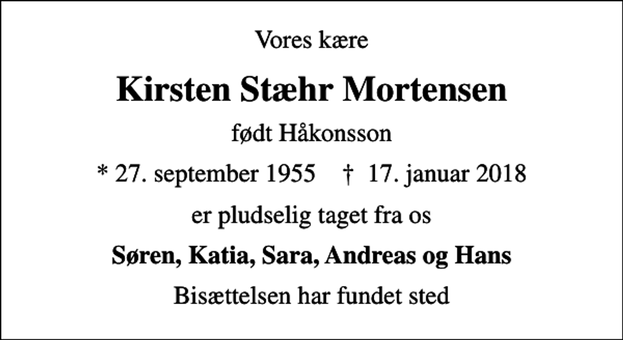 <p>Vores kære<br />Kirsten Stæhr Mortensen<br />født Håkonsson<br />* 27. september 1955 ✝ 17. januar 2018<br />er pludselig taget fra os<br />Søren, Katia, Sara, Andreas og Hans<br />Bisættelsen har fundet sted</p>