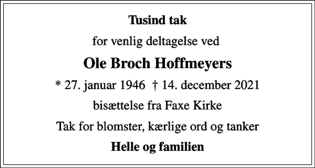 <p>Tusind tak<br />for venlig deltagelse ved<br />Ole Broch Hoffmeyers<br />* 27. januar 1946 14. december 2021<br />bisættelse fra Faxe Kirke<br />Tak for blomster, kærlige ord og tanker<br />Helle og familien</p>