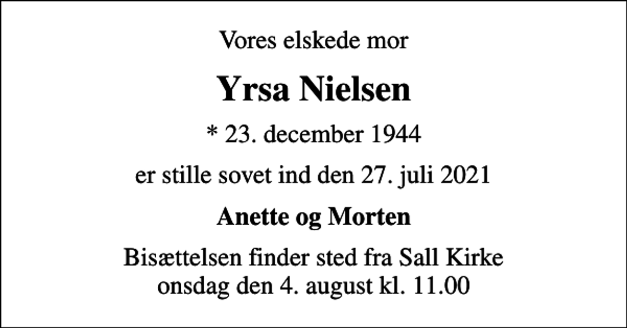 <p>Vores elskede mor<br />Yrsa Nielsen<br />* 23. december 1944<br />er stille sovet ind den 27. juli 2021<br />Anette og Morten<br />Bisættelsen finder sted fra Sall Kirke onsdag den 4. august kl. 11.00</p>