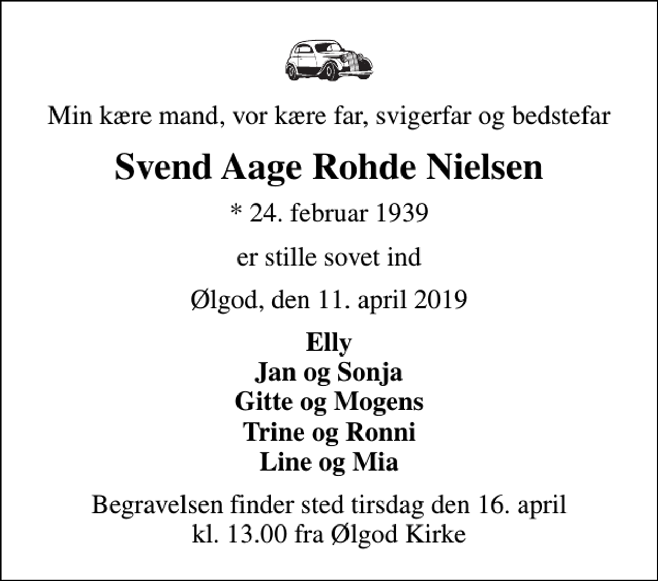 <p>Min kære mand, vor kære far, svigerfar og bedstefar<br />Svend Aage Rohde Nielsen<br />* 24. februar 1939<br />er stille sovet ind<br />Ølgod, den 11. april 2019<br />Elly Jan og Sonja Gitte og Mogens Trine og Ronni Line og Mia<br />Begravelsen finder sted tirsdag den 16. april kl. 13.00 fra Ølgod Kirke</p>