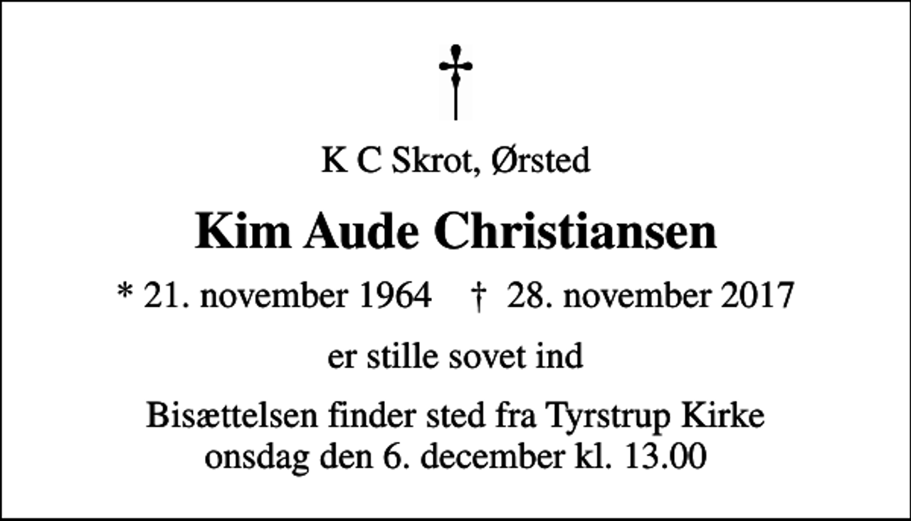 <p>K C Skrot, Ørsted<br />Kim Aude Christiansen<br />* 21. november 1964 ✝ 28. november 2017<br />er stille sovet ind<br />Bisættelsen finder sted fra Tyrstrup Kirke onsdag den 6. december kl. 13.00</p>