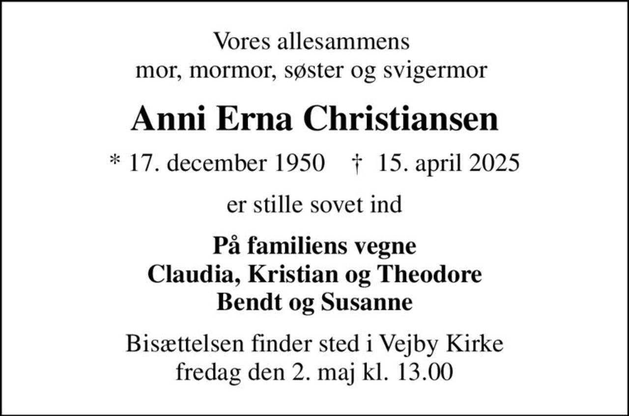 Vores allesammens  mor, mormor, søster og svigermor 
Anni Erna Christiansen
* 17. december 1950    ✝ 15. april 2025
er stille sovet ind
På familiens vegne Claudia, Kristian og Theodore Bendt og Susanne
Bisættelsen finder sted i Vejby Kirke  fredag den 2. maj kl. 13.00