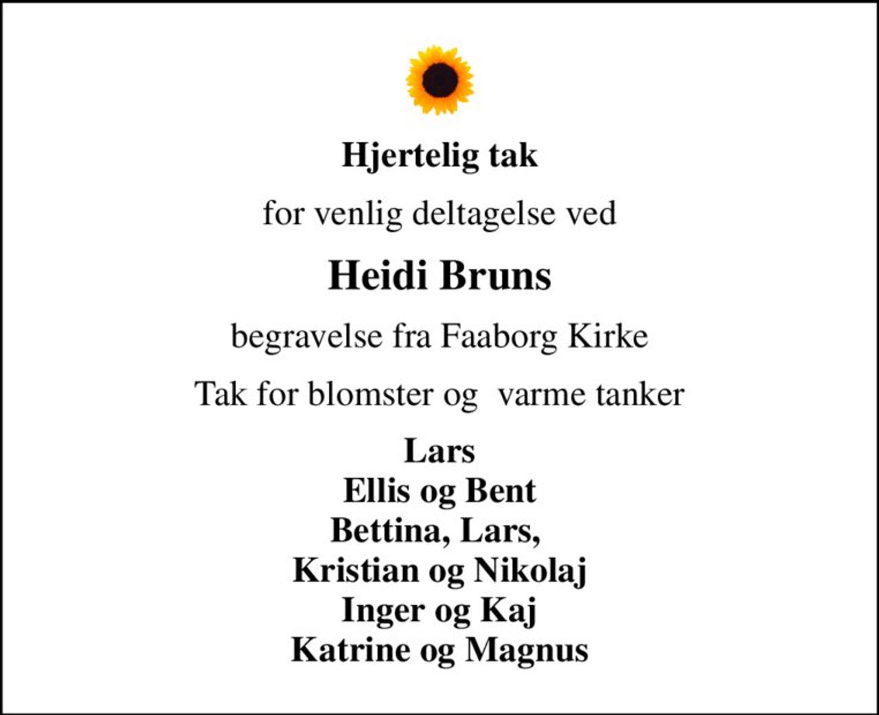 Hjertelig tak
for venlig deltagelse ved
Heidi Bruns
begravelse fra Faaborg Kirke
Tak for blomster og  varme tanker
Lars Ellis og Bent Bettina, Lars,  Kristian og Nikolaj Inger og Kaj Katrine og Magnus