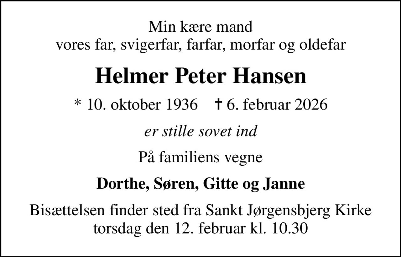 Min kære mand vores far, svigerfar, farfar, morfar og oldefar
Helmer Peter Hansen
* 10. oktober 1936    ✝ 6. februar 2026
er stille sovet ind
På familiens vegne
Dorthe, Søren, Gitte og Janne
Bisættelsen finder sted fra Sankt Jørgensbjerg Kirke  torsdag den 12. februar kl. 10.30