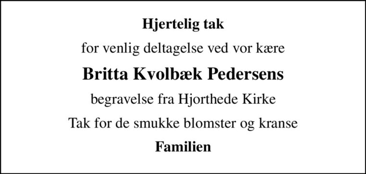 Hjertelig tak
for venlig deltagelse ved vor kære
Britta Kvolbæk Pedersens
begravelse fra Hjorthede Kirke
Tak for de smukke blomster og kranse
Familien