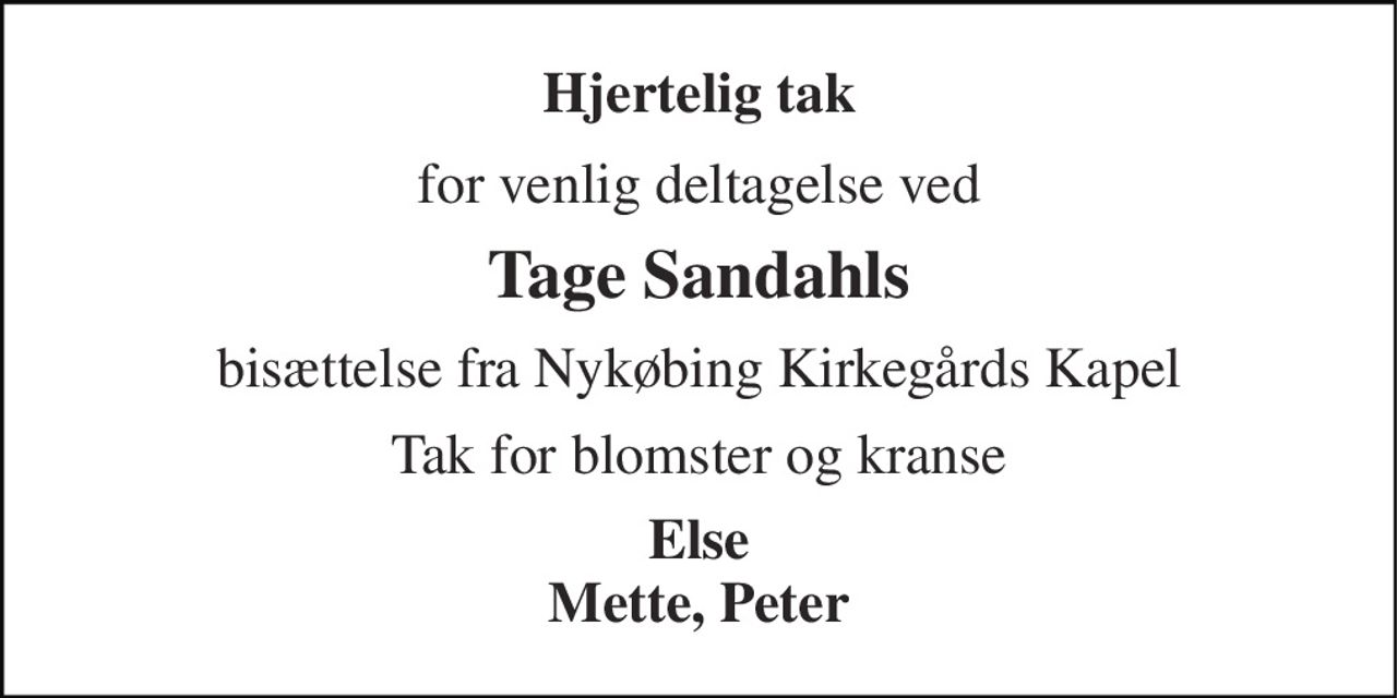 Hjertelig tak 
for venlig deltagelse ved 
Tage Sandahls 
bisættelse fra Nykøbing Kirkegårds Kapel 
Tak for blomster og kranse 
Else Mette, Peter