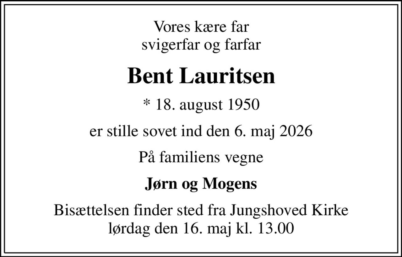 Vores kære far svigerfar og farfar
Bent Lauritsen
* 18. august 1950
er stille sovet ind den 6. maj 2026
På familiens vegne
Jørn og Mogens
Bisættelsen finder sted fra Jungshoved Kirke  lørdag den 16. maj kl. 13.00