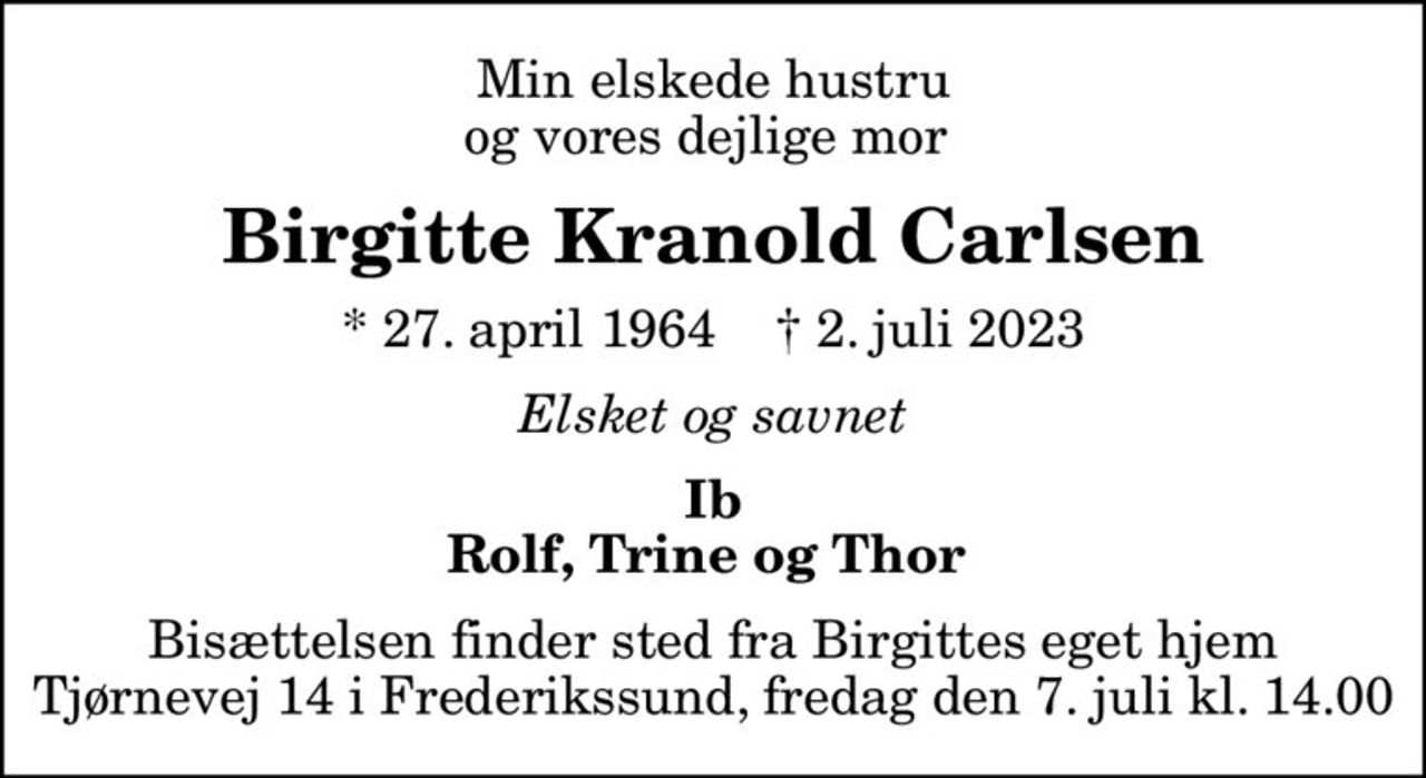 Min elskede hustru og vores dejlige mor 
Birgitte Kranold Carlsen
* 27. april 1964    ✝ 2. juli 2023
Elsket og savnet
Ib Rolf, Trine og Thor 
Bisættelsen finder sted fra Birgittes eget hjem Tjørnevej 14 i Frederikssund, fredag den 7. juli kl. 14.00