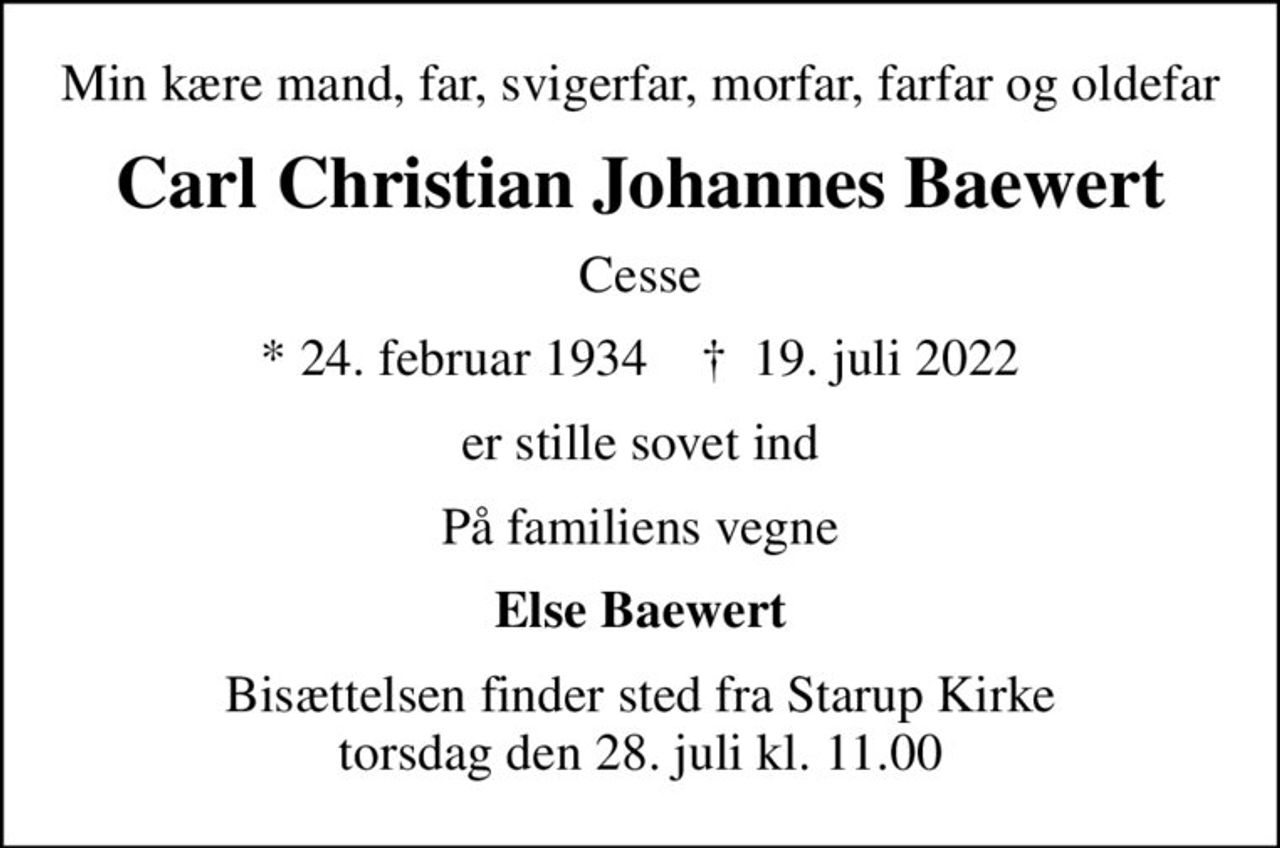 Min kære mand, far, svigerfar, morfar, farfar og oldefar
Carl Christian Johannes Baewert
Cesse
* 24. februar 1934    ✝ 19. juli 2022
er stille sovet ind
På familiens vegne
Else Baewert
Bisættelsen finder sted fra Starup Kirke  torsdag den 28. juli kl. 11.00