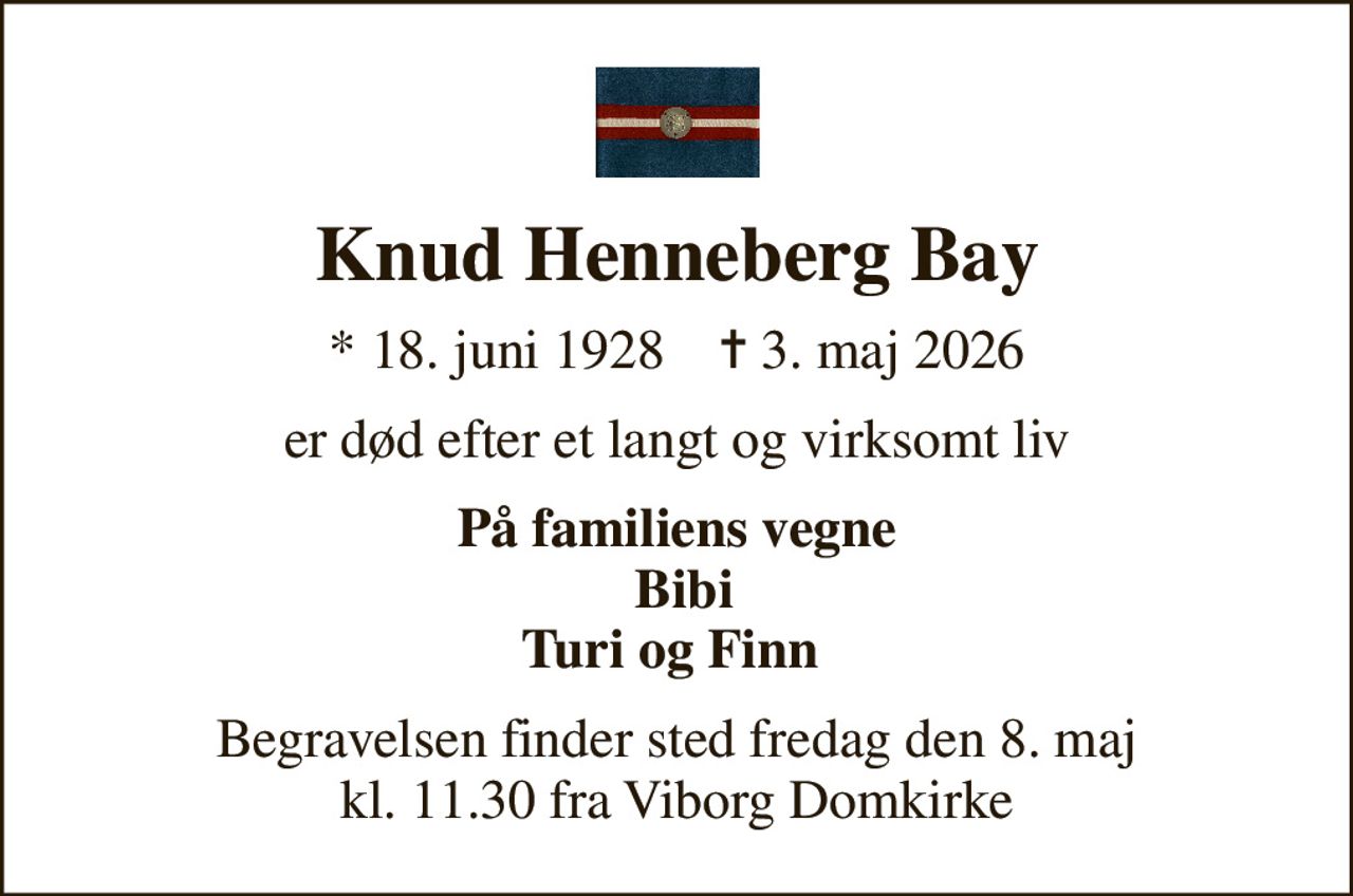 Knud Henneberg Bay
* 18. juni 1928    ✝ 3. maj 2026
er død efter et langt og virksomt liv
På familiens vegne  Bibi Turi og Finn 
Begravelsen finder sted fredag den 8. maj kl. 11.30 fra Viborg Domkirke