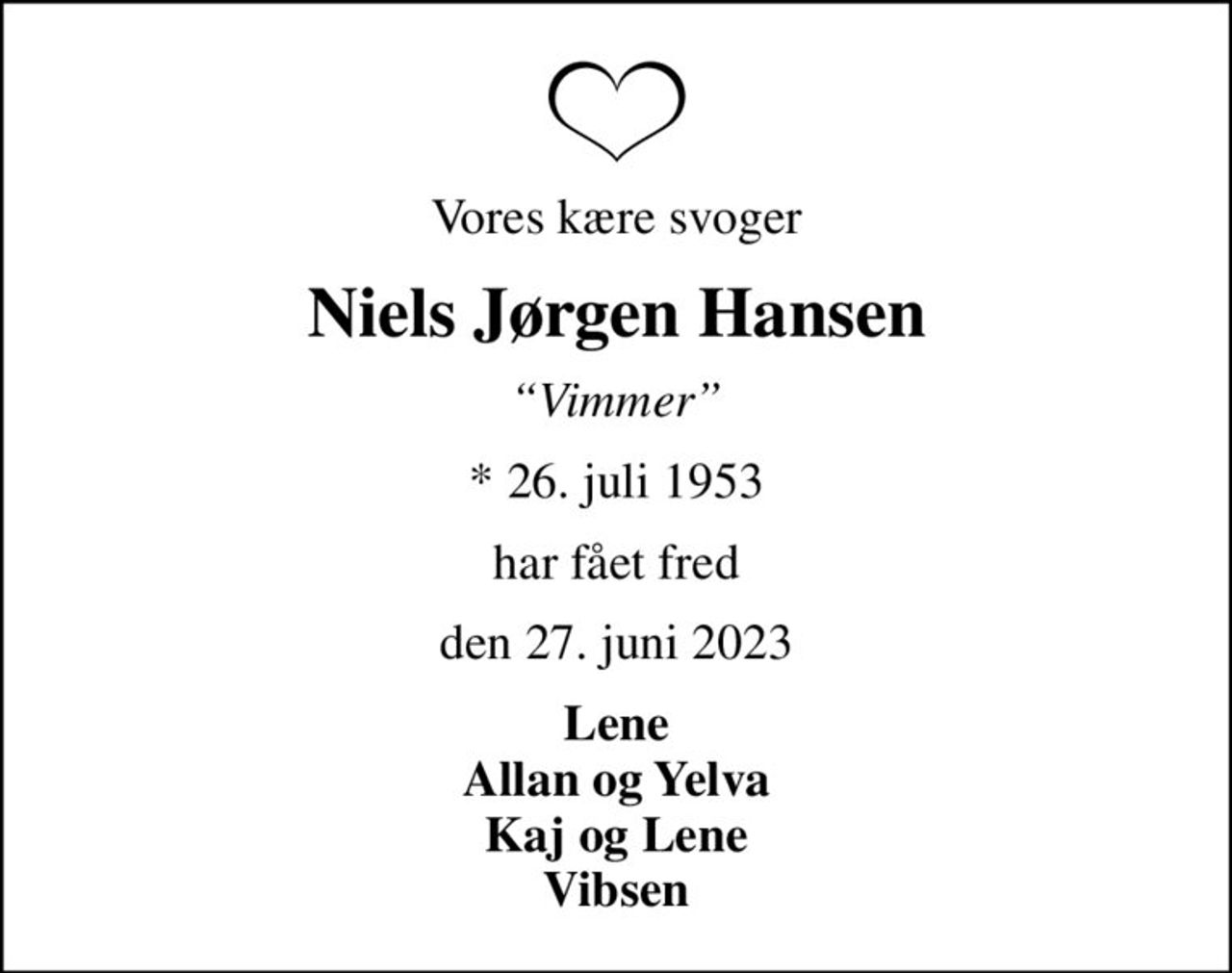 Vores kære svoger
Niels Jørgen Hansen
Vimmer
* 26. juli 1953
har fået fred
den 27. juni 2023
Lene Allan og Yelva Kaj og Lene Vibsen