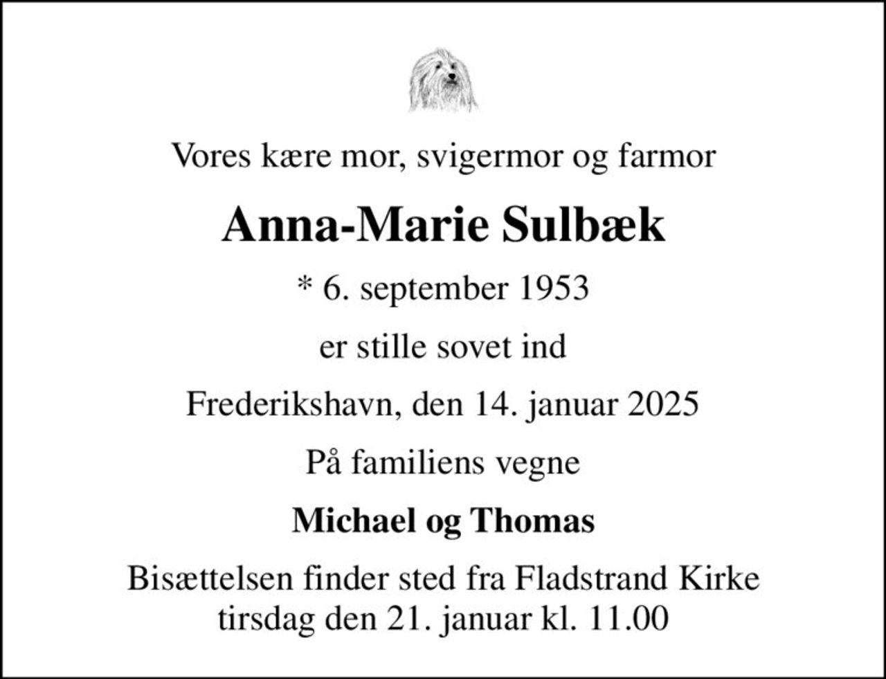Vores kære mor, svigermor og farmor
Anna-Marie Sulbæk
* 6. september 1953
er stille sovet ind
Frederikshavn, den 14. januar 2025
På familiens vegne
Michael og Thomas
Bisættelsen finder sted fra Fladstrand Kirke  tirsdag den 21. januar kl. 11.00