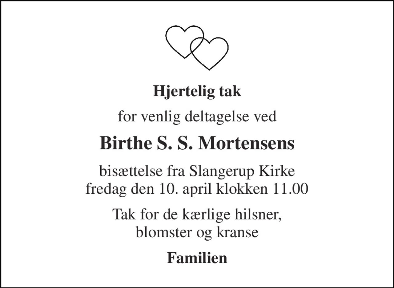 Hjertelig tak 
for venlig deltagelse ved 
Birthe S. S. Mortensens 
bisættelse fra Slangerup Kirke fredag den 10. april klokken 11.00 
Tak for de kærlige hilsner, blomster og kranse 
Familien