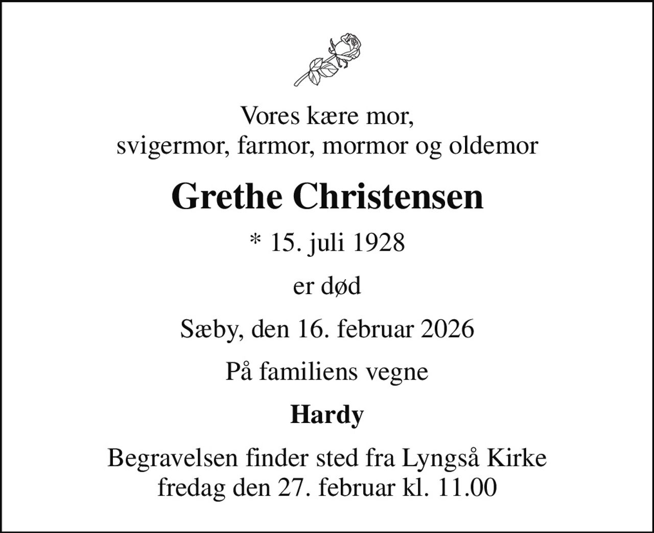 Vores kære mor, svigermor, farmor, mormor og oldemor
Grethe Christensen
* 15. juli 1928
er død
Sæby, den 16. februar 2026
På familiens vegne
Hardy
Begravelsen finder sted fra Lyngså Kirke  fredag den 27. februar kl. 11.00