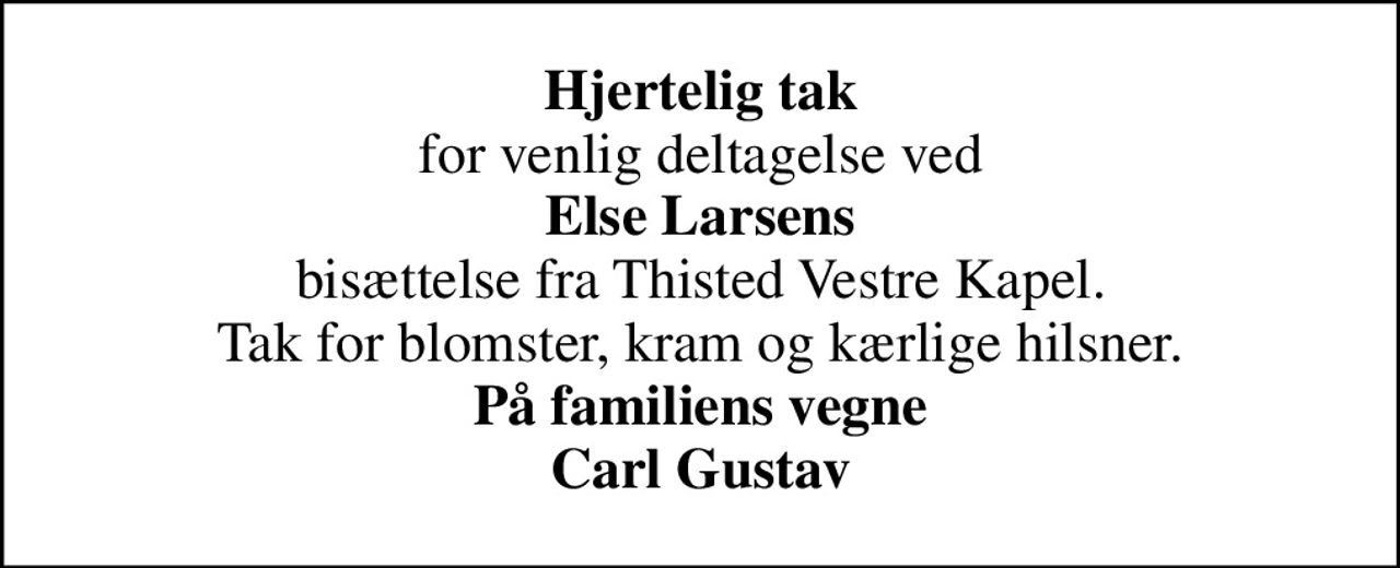 <b>Hjertelig tak</b> for venlig deltagelse ved <b>Else Larsens</b> bisættelse fra Thisted Vestre Kapel. Tak for blomster, kram og kærlige hilsner. <b>På familiens vegne Carl Gustav</b>