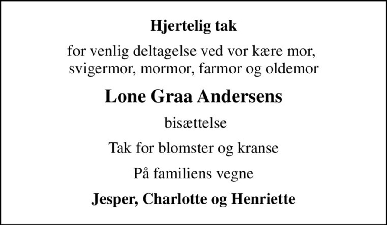 Hjertelig tak
for venlig deltagelse ved vor kære mor,  svigermor, mormor, farmor og oldemor
Lone Graa Andersens
 bisættelse
Tak for blomster og kranse
På familiens vegne
Jesper, Charlotte og Henriette