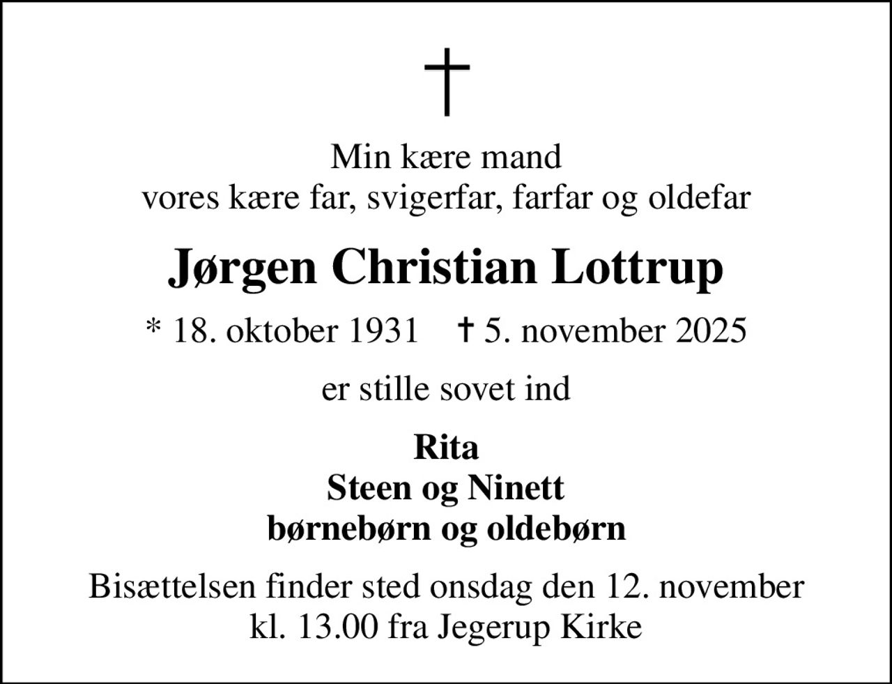 Min kære mand vores kære far, svigerfar, farfar og oldefar
Jørgen Christian Lottrup
* 18. oktober 1931    ✝ 5. november 2025
er stille sovet ind
Rita Steen og Ninett børnebørn og oldebørn
Bisættelsen finder sted onsdag den 12. november kl. 13.00 fra Jegerup Kirke