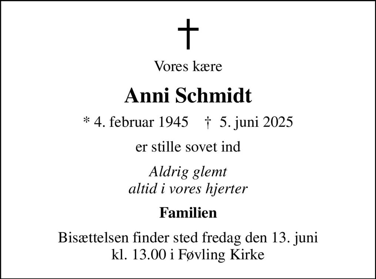 Vores kære
Anni Schmidt
* 4. februar 1945    ✝ 5. juni 2025
er stille sovet ind
Aldrig glemt altid i vores hjerter
Familien
Bisættelsen finder sted fredag den 13. juni kl. 13.00 i Føvling Kirke