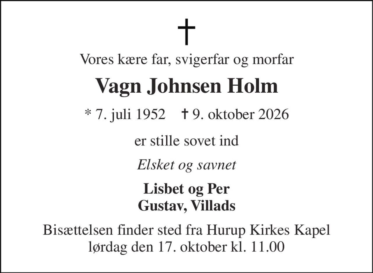 Vores kære far, svigerfar og morfar 
Vagn Johnsen Holm 
*​ 7. juli 1952​    ✝​ 9. oktober 2026 
er stille sovet ind 
Elsket og savnet 
Lisbet og Per Gustav, Villads 
Bisættelsen finder sted fra Hurup Kirkes Kapel lørdag den 17. oktober kl. 11.00