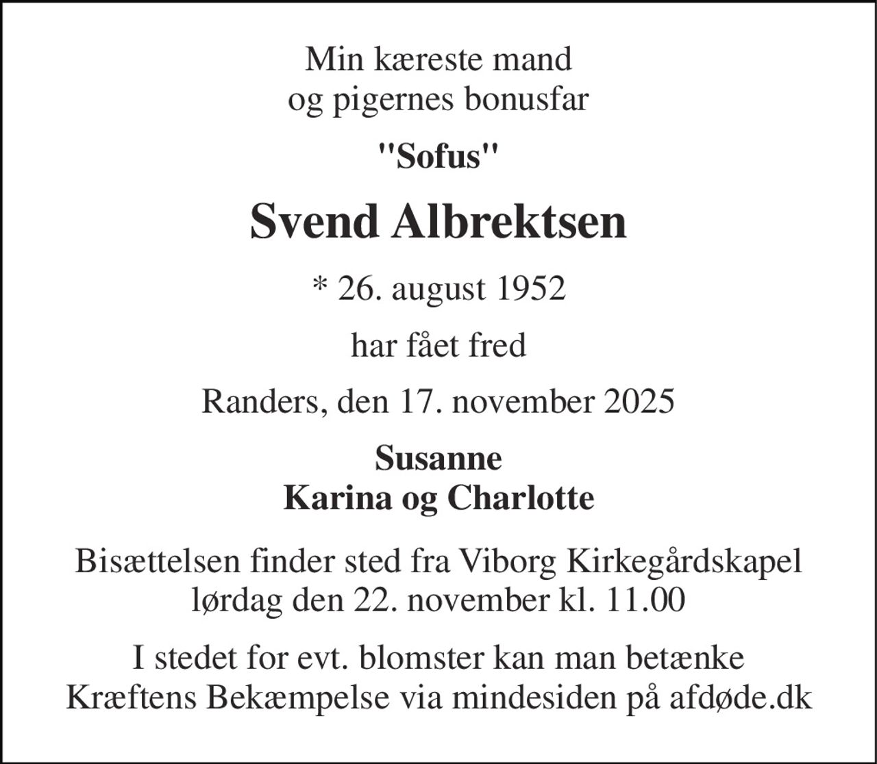 Min kæreste mand og pigernes bonus far 
"Sofus" 
Svend Albrektsen 
*​ 26. august 1952 
har fået fred 
Randers, den 17. november 2025 
Susanne Karina og Charlotte 
Bisættelsen​ finder sted fra Viborg Kirkegårdskapel​ lørdag den 22. november​ kl. 14.00 
I stedet for evt. blomster kan man betænke Kræftens Bekæmpelse via mindesiden på afdøde.dk