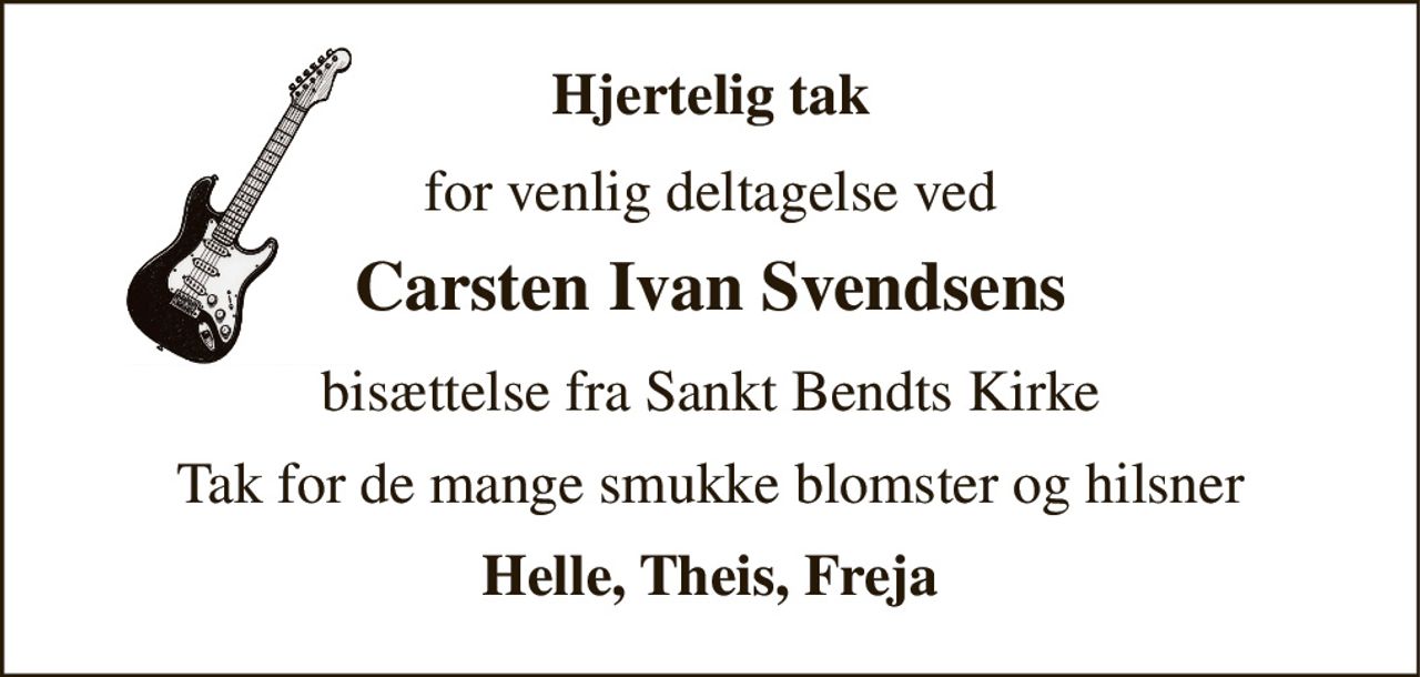 Hjertelig tak 
for venlig deltagelse ved 
Carsten Ivan Svendsens 
bisættelse fra Sankt Bendts Kirke 
Tak for de mange smukke blomster og hilsner 
Helle, Theis, Freja
