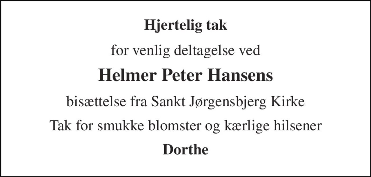 Hjertelig tak 
for venlig deltagelse ved 
Helmer Peter Hansens 
bisættelse fra Sankt Jørgensbjerg Kirke 
Tak for smukke blomster og kærlige hilsener 
Dorthe