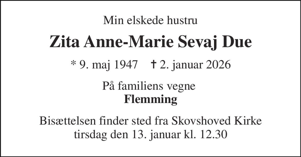 Min elskede hustru 
Zita Anne-Marie Sevaj Due 
* 9. maj 1947    ✝ 2. januar 2026 
På familiens vegne  Flemming 
Bisættelsen finder sted fra Skovshoved Kirke tirsdag den 13. januar kl. 12.30