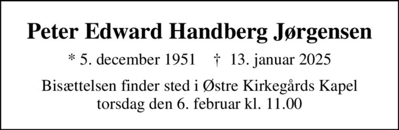 Peter Edward Handberg Jørgensen
* 5. december 1951    ✝ 13. januar 2025
Bisættelsen finder sted i Østre Kirkegårds Kapel  torsdag den 6. februar kl. 11.00