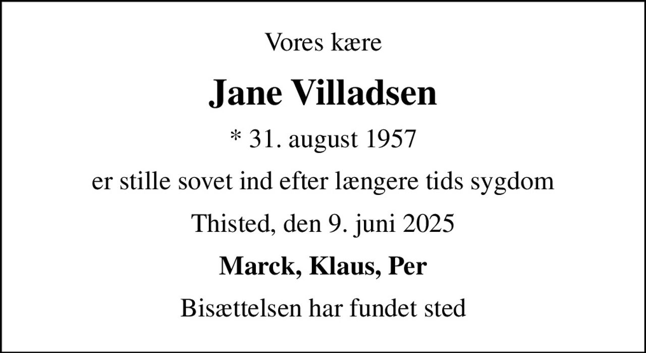 Vores kære
Jane Villadsen
* 31. august 1957
er stille sovet ind efter længere tids sygdom
Thisted, den 9. juni 2025
Marck, Klaus, Per
Bisættelsen har fundet sted