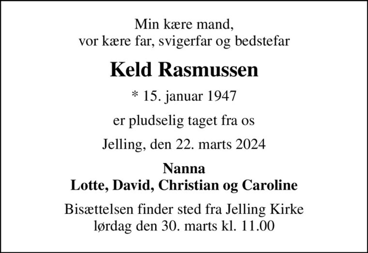 Min kære mand, vor kære far, svigerfar og bedstefar
Keld Rasmussen
* 15. januar 1947
er pludselig taget fra os
Jelling, den 22. marts 2024
Nanna Lotte, David, Christian og Caroline
Bisættelsen finder sted fra Jelling Kirke  lørdag den 30. marts kl. 11.00