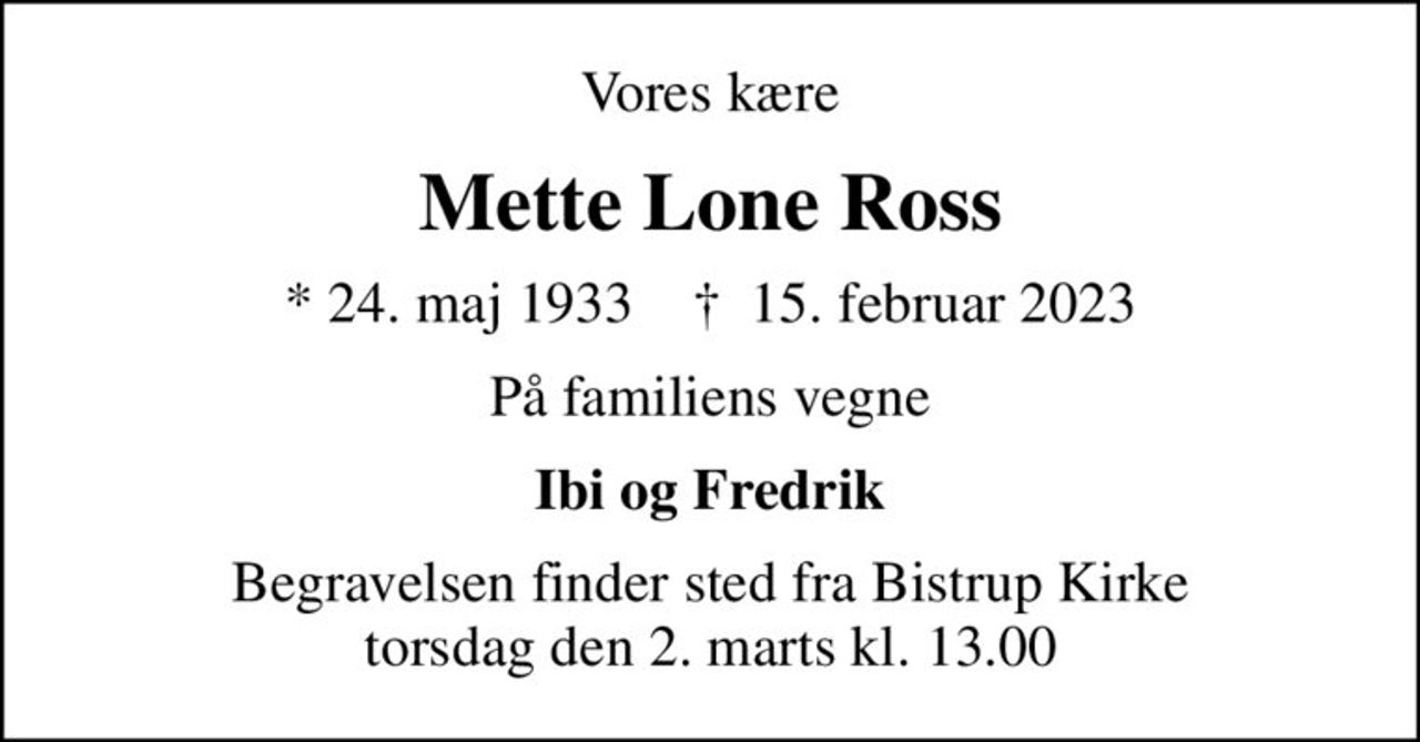 Vores kære
Mette Lone Ross
* 24. maj 1933    ✝ 15. februar 2023
På familiens vegne
Ibi og Fredrik
Begravelsen finder sted fra Bistrup Kirke  torsdag den 2. marts kl. 13.00