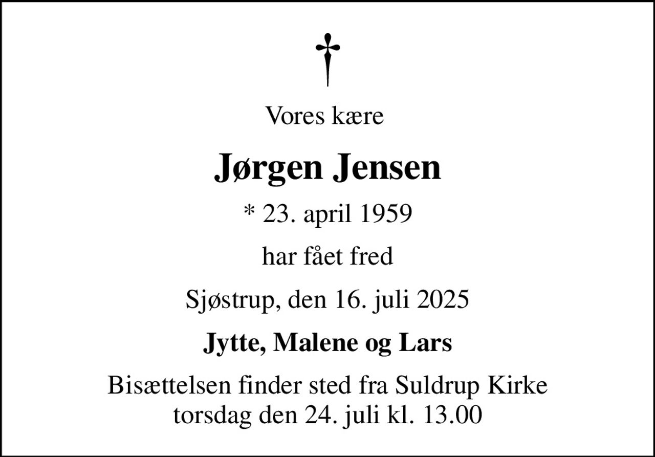 Vores kære 
Jørgen Jensen
* 23. april 1959
har fået fred
Sjøstrup, den 16. juli 2025
Jytte, Malene og Lars
Bisættelsen finder sted fra Suldrup Kirke  torsdag den 24. juli kl. 13.00