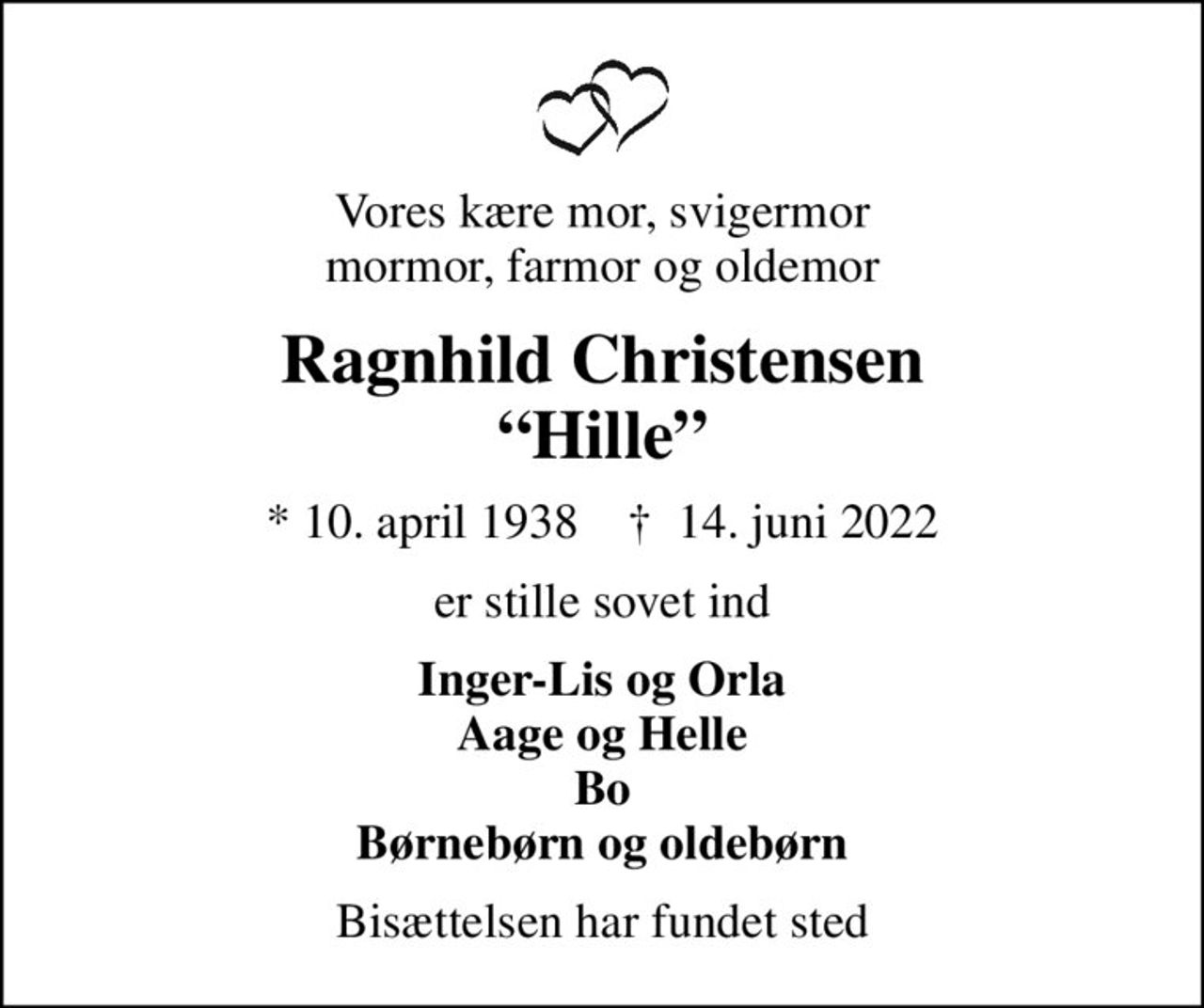 Vores kære mor, svigermor mormor, farmor og oldemor
Ragnhild Christensen Hille
* 10. april 1938    ✝ 14. juni 2022
er stille sovet ind
Inger-Lis og Orla Aage og Helle Bo Børnebørn og oldebørn
Bisættelsen har fundet sted