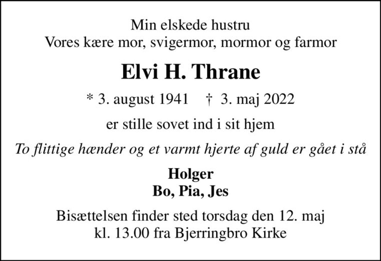 Min elskede hustru Vores kære mor, svigermor, mormor og farmor
Elvi H. Thrane
* 3. august 1941    ✝ 3. maj 2022
er stille sovet ind i sit hjem
To flittige hænder og et varmt hjerte af guld er gået i stå
Holger Bo, Pia, Jes
Bisættelsen finder sted torsdag den 12. maj kl. 13.00 fra Bjerringbro Kirke