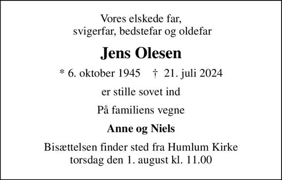 Vores elskede far,  svigerfar, bedstefar og oldefar
Jens Olesen
* 6. oktober 1945    &#x271d; 21. juli 2024
er stille sovet ind
På familiens vegne
Anne og Niels
Bisættelsen finder sted fra Humlum Kirke  torsdag den 1. august kl. 11.00