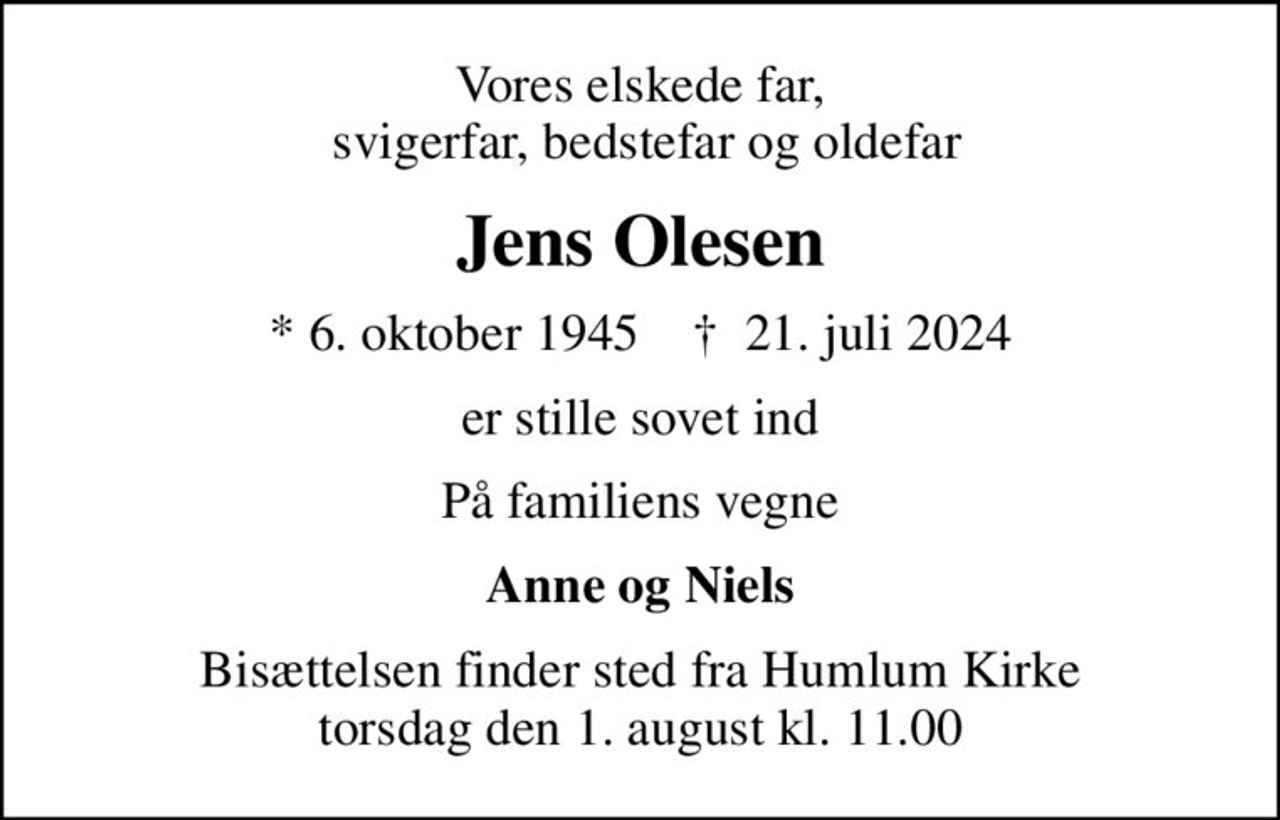 Vores elskede far,  svigerfar, bedstefar og oldefar
Jens Olesen
* 6. oktober 1945    ✝ 21. juli 2024
er stille sovet ind
På familiens vegne
Anne og Niels
Bisættelsen finder sted fra Humlum Kirke  torsdag den 1. august kl. 11.00