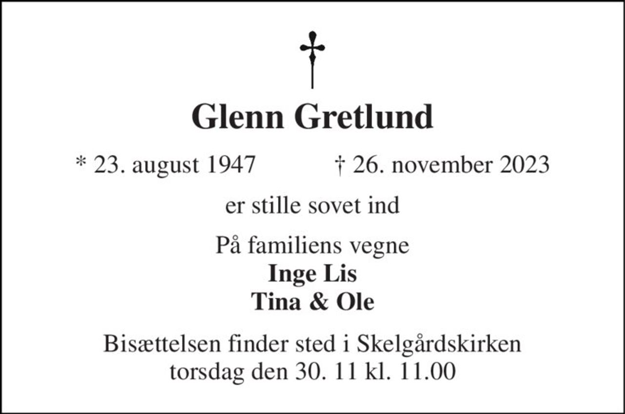 Glenn Gretlund 
* 23. august 1947            ✝ 26. november 2023 
er stille sovet ind 
På familiens vegne Inge Lis Tina & Ole 
Bisættelsen finder sted i Skelgårdskirken torsdag den 30. 11 kl. 11.00