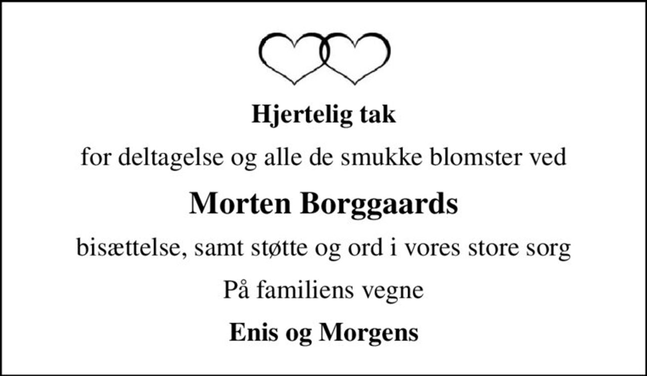 Hjertelig tak
for deltagelse og alle de smukke blomster ved
Morten Borggaards
bisættelse, samt støtte og ord i vores store sorg
På familiens vegne
Enis og Morgens