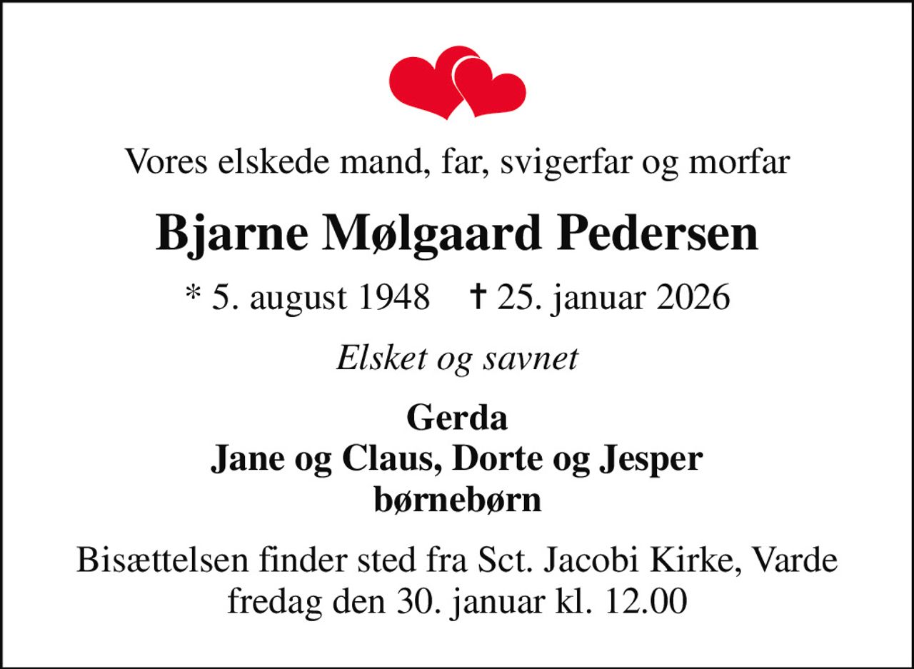 Vores elskede mand, far, svigerfar og morfar
Bjarne Mølgaard Pedersen
* 5. august 1948    ✝ 25. januar 2026
Elsket og savnet
Gerda Jane og Claus, Dorte og Jesper børnebørn
Bisættelsen finder sted fra Sct. Jacobi Kirke, Varde  fredag den 30. januar kl. 12.00