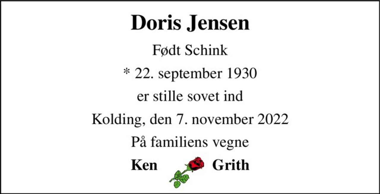 Doris Jensen 
Født Schink 
*​ 22. september 1930 
er stille sovet ind 
Kolding, den 7. november 2022 
På familiens vegne 
Ken              Grith